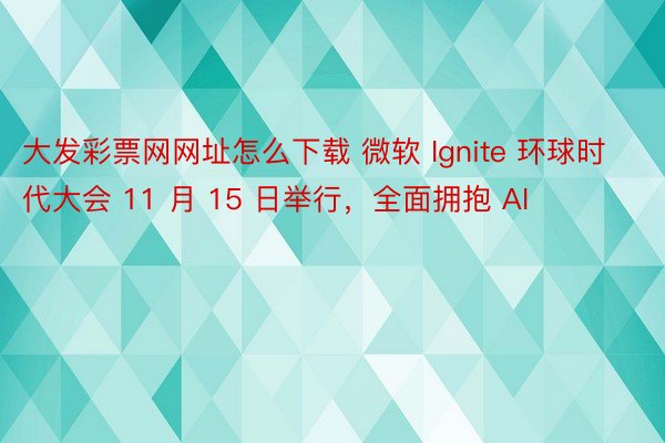 大发彩票网网址怎么下载 微软 Ignite 环球时代大会 11 月 15 日举行，全面拥抱 AI