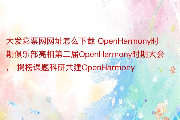 大发彩票网网址怎么下载 OpenHarmony时期俱乐部亮相第二届OpenHarmony时期大会， 揭榜课题科研共建OpenHarmony