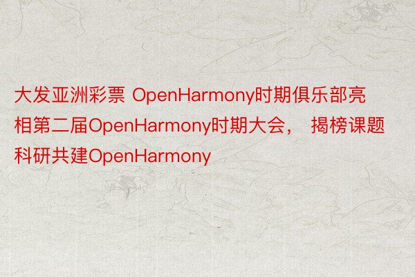 大发亚洲彩票 OpenHarmony时期俱乐部亮相第二届OpenHarmony时期大会， 揭榜课题科研共建OpenHarmony